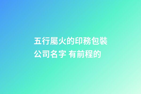 五行屬火的印務包裝公司名字 有前程的-第1張-公司起名-玄機派